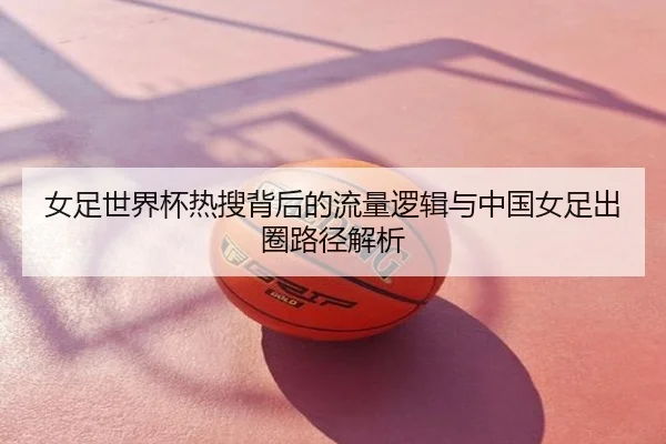 女足世界杯热搜背后的流量逻辑与中国女足出圈路径解析