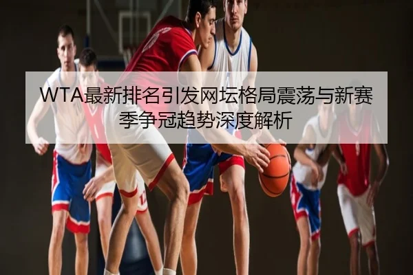 WTA最新排名引发网坛格局震荡与新赛季争冠趋势深度解析