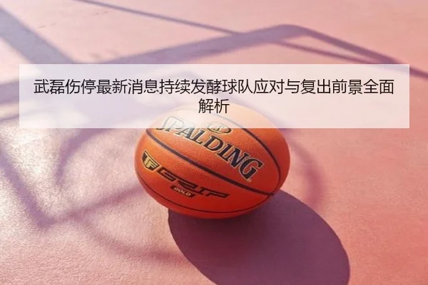 武磊伤停最新消息持续发酵球队应对与复出前景全面解析