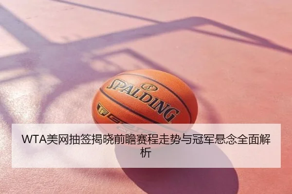 WTA美网抽签揭晓前瞻赛程走势与冠军悬念全面解析