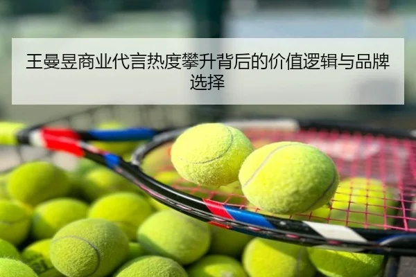 王曼昱商业代言热度攀升背后的价值逻辑与品牌选择