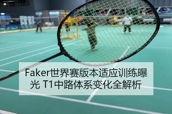 Faker世界赛版本适应训练曝光 T1中路体系变化全解析
