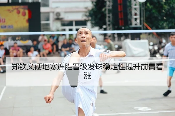 郑钦文硬地赛连胜晋级发球稳定性提升前景看涨