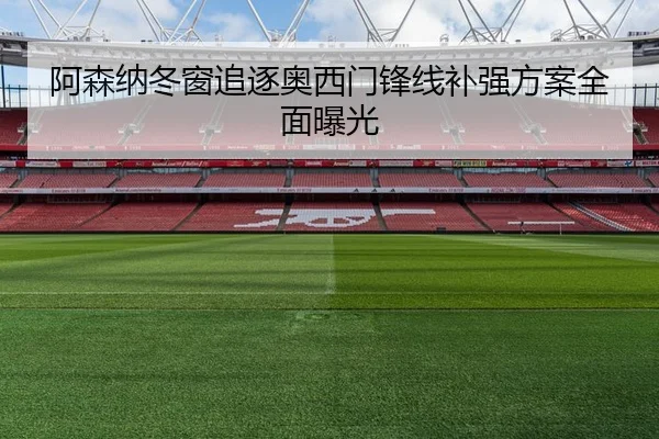 阿森纳冬窗追逐奥西门锋线补强方案全面曝光