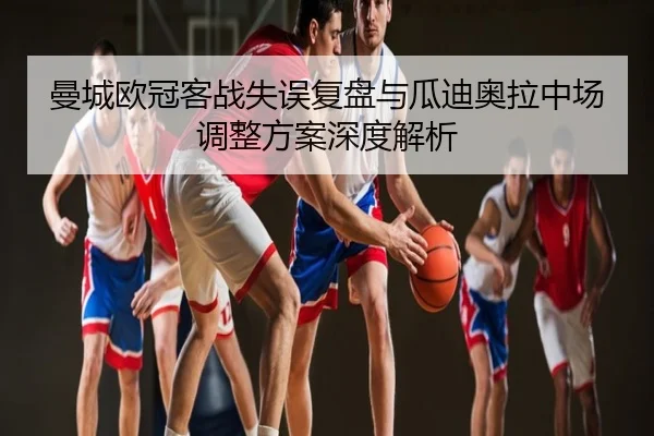 曼城欧冠客战失误复盘与瓜迪奥拉中场调整方案深度解析