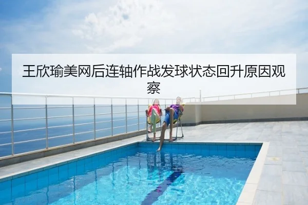 王欣瑜美网后连轴作战发球状态回升原因观察